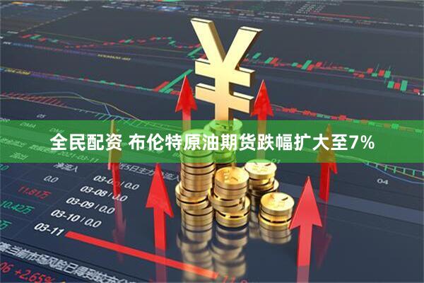 全民配资 布伦特原油期货跌幅扩大至7%