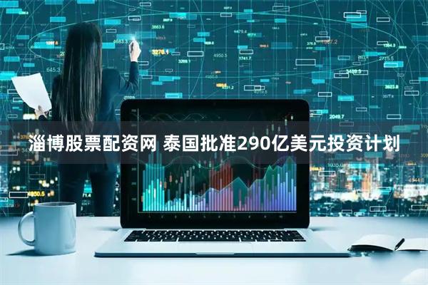 淄博股票配资网 泰国批准290亿美元投资计划