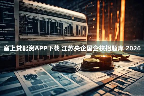 塞上贷配资APP下载 江苏央企国企校招题库 2026